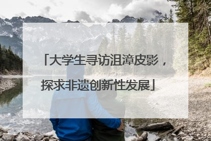 大学生寻访沮漳皮影，探求非遗创新性发展