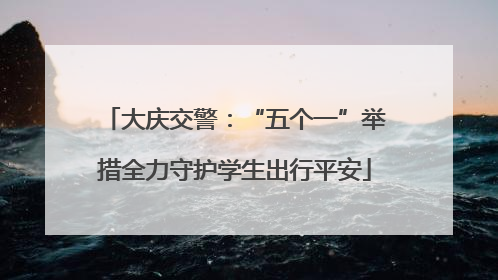 大庆交警：“五个一”举措全力守护学生出行平安
