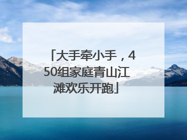 大手牵小手，450组家庭青山江滩欢乐开跑
