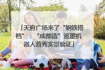 天府广场来了“钢铁搭档”：“成都造”巡逻机器人首秀实景验证