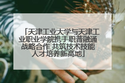 天津工业大学与天津工业职业学院携手职普融通战略合作 共筑技术技能人才培养新高地