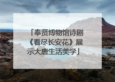 奉贤博物馆诗剧《看尽长安花》展示大唐生活美学