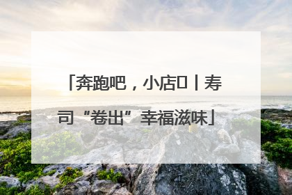 奔跑吧，小店㊼丨寿司“卷出”幸福滋味