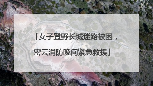 女子登野长城迷路被困，密云消防晚间紧急救援