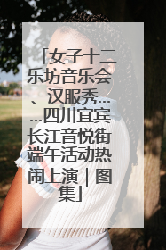 女子十二乐坊音乐会、汉服秀……四川宜宾长江音悦街端午活动热闹上演｜图集