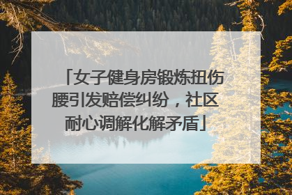 女子健身房锻炼扭伤腰引发赔偿纠纷，社区耐心调解化解矛盾