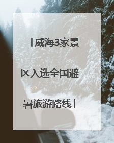 威海3家景区入选全国避暑旅游路线