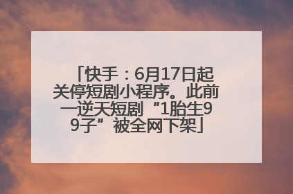 快手：6月17日起关停短剧小程序。此前一逆天短剧“1胎生99子”被全网下架