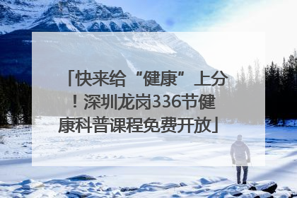 快来给“健康”上分！深圳龙岗336节健康科普课程免费开放