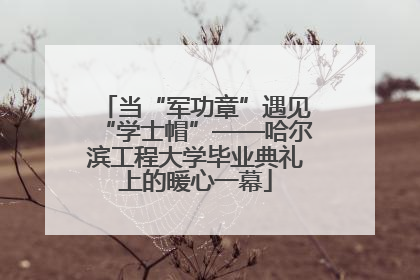 当“军功章”遇见“学士帽”——哈尔滨工程大学毕业典礼上的暖心一幕