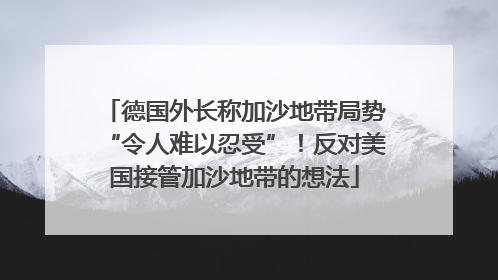 德国外长称加沙地带局势“令人难以忍受”！反对美国接管加沙地带的想法