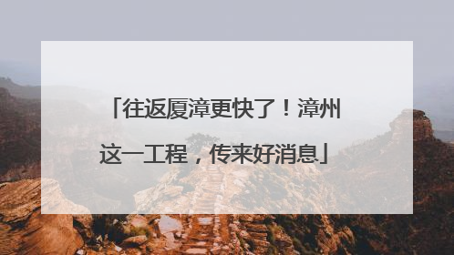 往返厦漳更快了！漳州这一工程，传来好消息