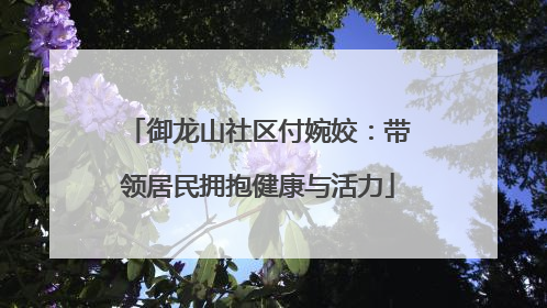 御龙山社区付婉姣：带领居民拥抱健康与活力