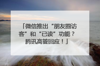 微信推出“朋友圈访客”和“已读”功能？腾讯高管回应！