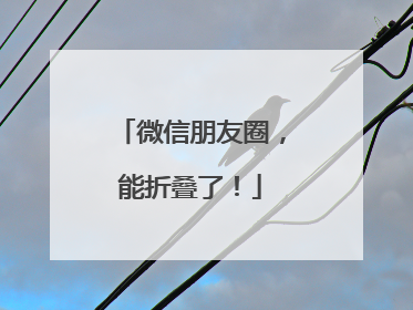 微信朋友圈，能折叠了！