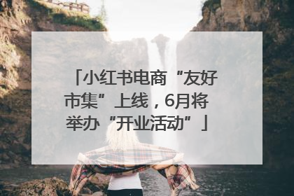 小红书电商“友好市集”上线，6月将举办“开业活动”