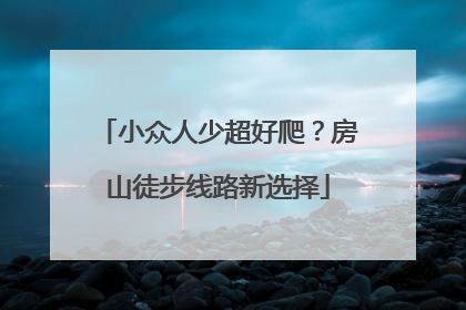 小众人少超好爬？房山徒步线路新选择