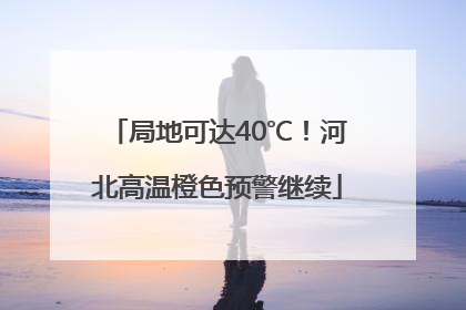 局地可达40℃！河北高温橙色预警继续