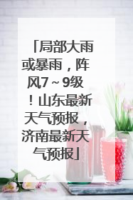 局部大雨或暴雨，阵风7～9级！山东最新天气预报，济南最新天气预报