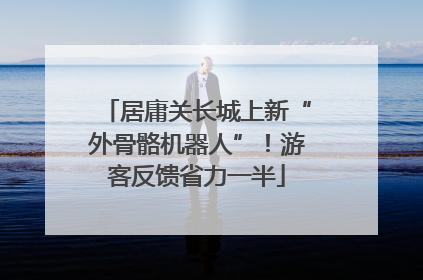 居庸关长城上新“外骨骼机器人”！游客反馈省力一半