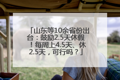 山东等10余省份出台：鼓励2.5天休假！每周上4.5天、休2.5天，可行吗？