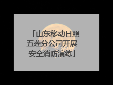 山东移动日照五莲分公司开展安全消防演练