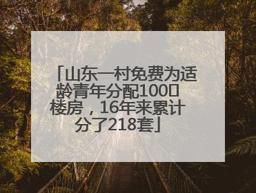 山东一村免费为适龄青年分配100㎡楼房，16年来累计分了218套