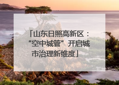 山东日照高新区：“空中城管”开启城市治理新维度
