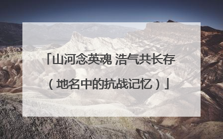 山河念英魂 浩气共长存（地名中的抗战记忆）