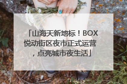 山海天新地标！BOX 悦动街区夜市正式运营，点亮城市夜生活