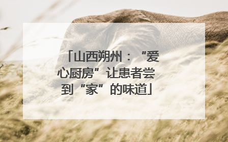 山西朔州：“爱心厨房”让患者尝到“家”的味道
