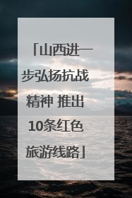 山西进一步弘扬抗战精神 推出10条红色旅游线路
