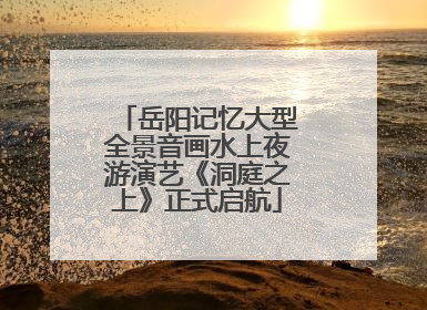 岳阳记忆大型全景音画水上夜游演艺《洞庭之上》正式启航