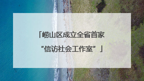 崂山区成立全省首家“信访社会工作室”