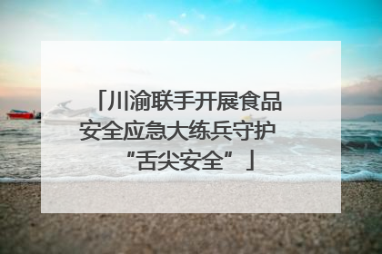 川渝联手开展食品安全应急大练兵守护“舌尖安全”
