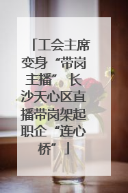 工会主席变身“带岗主播” 长沙天心区直播带岗架起职企“连心桥”