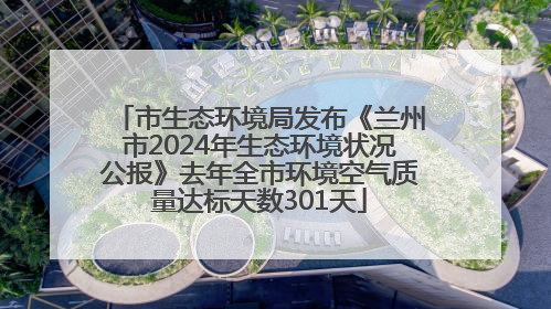 市生态环境局发布《兰州市2024年生态环境状况公报》去年全市环境空气质量达标天数301天