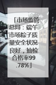 市场监管总局：端午市场粽子质量安全状况良好，抽检合格率99.78%