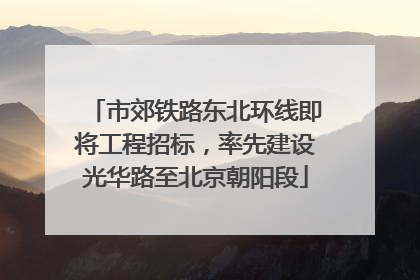 市郊铁路东北环线即将工程招标，率先建设光华路至北京朝阳段