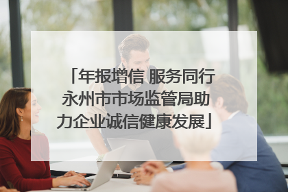年报增信 服务同行 永州市市场监管局助力企业诚信健康发展