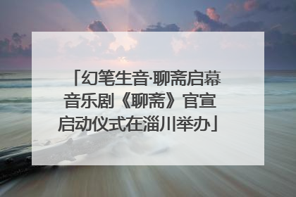 幻笔生音·聊斋启幕 音乐剧《聊斋》官宣启动仪式在淄川举办