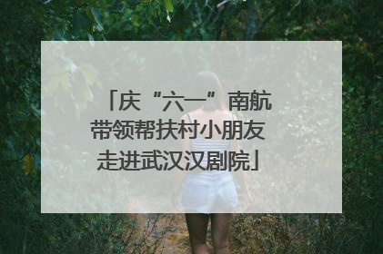 庆“六一”南航带领帮扶村小朋友走进武汉汉剧院