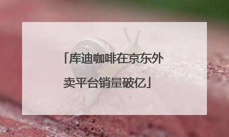 库迪咖啡在京东外卖平台销量破亿