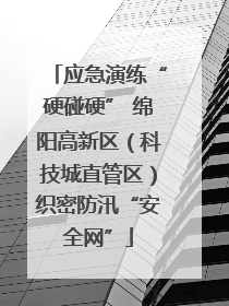 应急演练“硬碰硬” 绵阳高新区（科技城直管区）织密防汛“安全网”