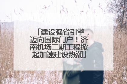 建设强省引擎，迈向国际门户！济南机场二期工程掀起加速建设热潮