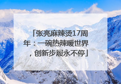 张亮麻辣烫17周年：一碗热辣暖世界，创新步履永不停