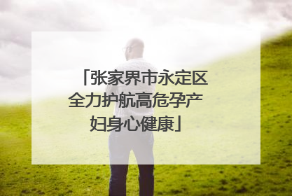 张家界市永定区全力护航高危孕产妇身心健康