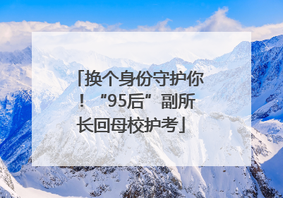换个身份守护你！“95后”副所长回母校护考