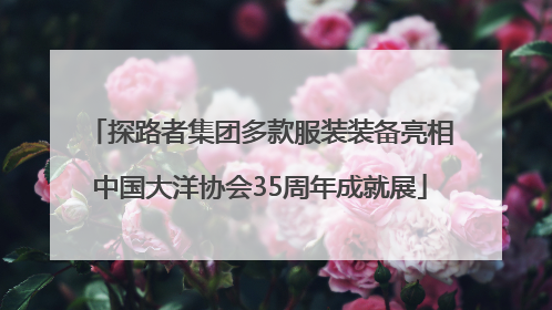 探路者集团多款服装装备亮相中国大洋协会35周年成就展