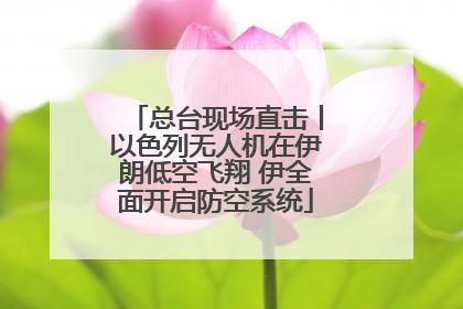 总台现场直击丨以色列无人机在伊朗低空飞翔 伊全面开启防空系统